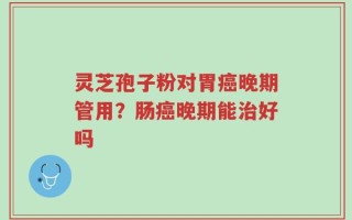 灵芝孢子粉对胃癌晚期管用？肠癌晚期能治好吗
