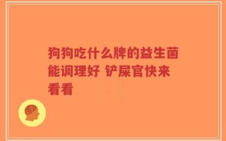 狗狗吃什么牌的益生菌能调理好 铲屎官快来看看