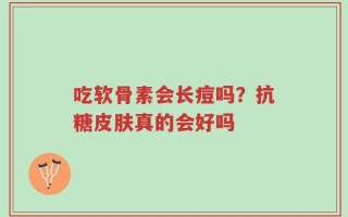 吃软骨素会长痘吗？抗糖皮肤真的会好吗
