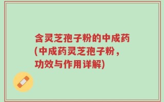 含灵芝孢子粉的中成药(中成药灵芝孢子粉，功效与作用详解)
