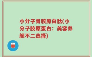 小分子骨胶原白肽(小分子胶原蛋白：美容养颜不二选择)