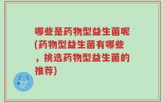 哪些是药物型益生菌呢(药物型益生菌有哪些，挑选药物型益生菌的推荐)