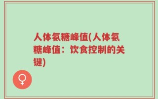 人体氨糖峰值(人体氨糖峰值：饮食控制的关键)