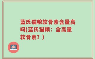 蓝氏猫粮软骨素含量高吗(蓝氏猫粮：含高量软骨素？)