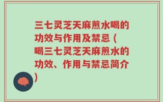 三七灵芝天麻煎水喝的功效与作用及禁忌 (喝三七灵芝天麻煎水的功效、作用与禁忌简介)