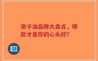孢子油品牌大盘点，哪款才是你的心头好？