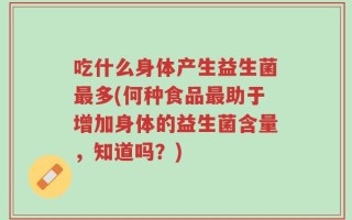 吃什么身体产生益生菌最多(何种食品最助于增加身体的益生菌含量，知道吗？)