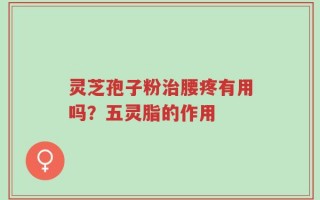 灵芝孢子粉治腰疼有用吗？五灵脂的作用