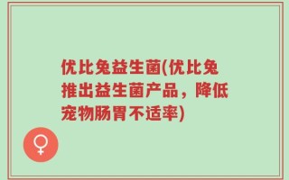 优比兔益生菌(优比兔推出益生菌产品，降低宠物肠胃不适率)