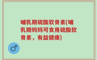 哺乳期硫酸软骨素(哺乳期妈妈可食用硫酸软骨素，有益健康)