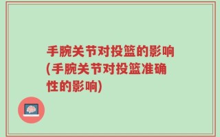 手腕关节对投篮的影响(手腕关节对投篮准确性的影响)
