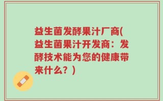 益生菌发酵果汁厂商(益生菌果汁开发商：发酵技术能为您的健康带来什么？)