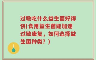 过敏吃什么益生菌好得快(食用益生菌能加速过敏康复，如何选择益生菌种类？)