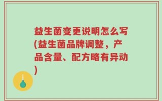 益生菌变更说明怎么写(益生菌品牌调整，产品含量、配方略有异动)