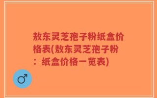 敖东灵芝孢子粉纸盒价格表(敖东灵芝孢子粉：纸盒价格一览表)