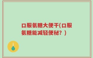口服氨糖大便干(口服氨糖能减轻便秘？)