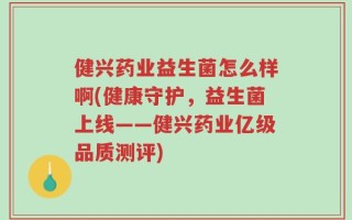 健兴药业益生菌怎么样啊(健康守护，益生菌上线——健兴药业亿级品质测评)