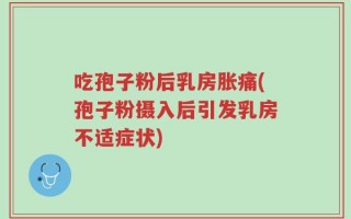 吃孢子粉后乳房胀痛(孢子粉摄入后引发乳房不适症状)