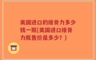 美国进口的维骨力多少钱一瓶(美国进口维骨力瓶售价是多少？)