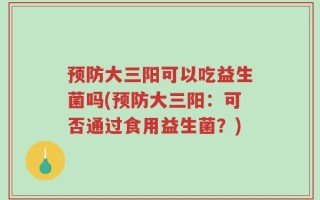预防大三阳可以吃益生菌吗(预防大三阳：可否通过食用益生菌？)