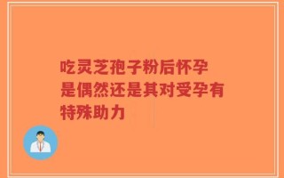 吃灵芝孢子粉后怀孕 是偶然还是其对受孕有特殊助力