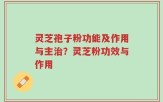 灵芝孢子粉功能及作用与主治？灵芝粉功效与作用