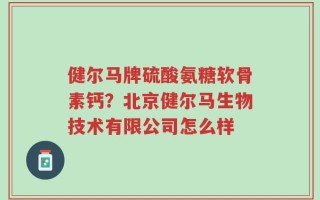 健尔马牌硫酸氨糖软骨素钙？北京健尔马生物技术有限公司怎么样