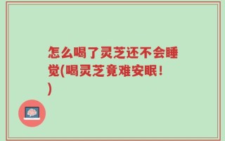 怎么喝了灵芝还不会睡觉(喝灵芝竟难安眠！)