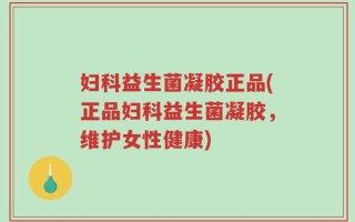 妇科益生菌凝胶正品(正品妇科益生菌凝胶，维护女性健康)