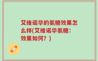 艾维诺华的氨糖效果怎么样(艾维诺华氨糖：效果如何？)