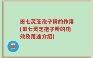 田七灵芝孢子粉的作用(田七灵芝孢子粉的功效及用途介绍)