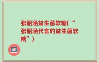 张韶涵益生菌软糖(“张韶涵代言的益生菌软糖”)