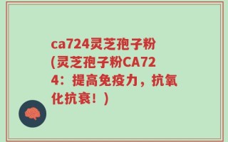 ca724灵芝孢子粉(灵芝孢子粉CA724：提高免疫力，抗氧化抗衰！)