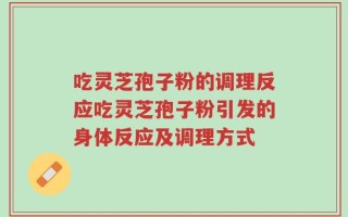 吃灵芝孢子粉的调理反应吃灵芝孢子粉引发的身体反应及调理方式