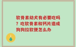 软骨素幼犬有必要吃吗？吃软骨素和钙片造成狗狗拉软便怎么办