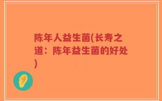 陈年人益生菌(长寿之道：陈年益生菌的好处)