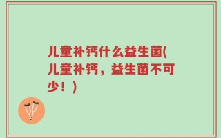儿童补钙什么益生菌(儿童补钙，益生菌不可少！)
