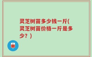 灵芝树苗多少钱一斤(灵芝树苗价格一斤是多少？)
