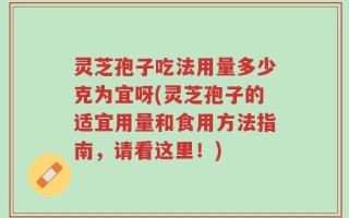 灵芝孢子吃法用量多少克为宜呀(灵芝孢子的适宜用量和食用方法指南，请看这里！)