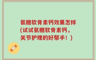 氨糖软骨素钙效果怎样(试试氨糖软骨素钙，关节护理的好帮手！)