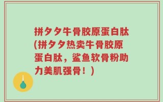 拼夕夕牛骨胶原蛋白肽(拼夕夕热卖牛骨胶原蛋白肽，鲨鱼软骨粉助力美肌强骨！)