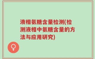 液相氨糖含量检测(检测液相中氨糖含量的方法与应用研究)