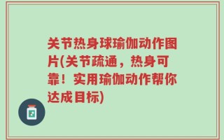 关节热身球瑜伽动作图片(关节疏通，热身可靠！实用瑜伽动作帮你达成目标)