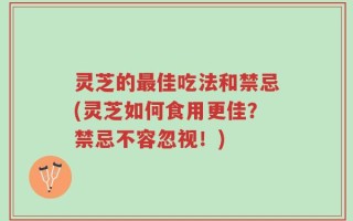 灵芝的最佳吃法和禁忌(灵芝如何食用更佳？禁忌不容忽视！)