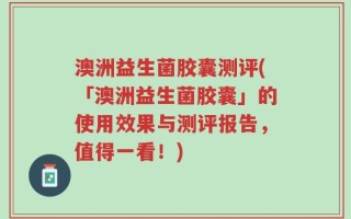 澳洲益生菌胶囊测评(「澳洲益生菌胶囊」的使用效果与测评报告，值得一看！)