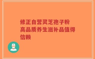 修正自营灵芝孢子粉 高品质养生滋补品值得信赖