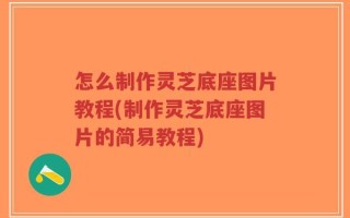 怎么制作灵芝底座图片教程(制作灵芝底座图片的简易教程)