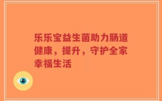 乐乐宝益生菌助力肠道健康，提升，守护全家幸福生活