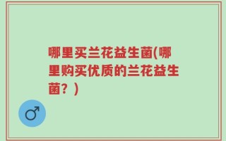 哪里买兰花益生菌(哪里购买优质的兰花益生菌？)