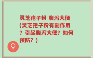 灵芝孢子粉 腹泻大便(灵芝孢子粉有副作用？引起腹泻大便？如何预防？)